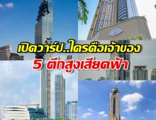 เปิดกรุ 5 ตึกสูงเสียดฟ้า กทม. รู้ชื่อเจ้าของแล้วจะอึ้ง รวยตะโกน!